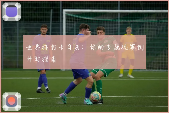 世界杯打卡日历：你的专属观赛倒计时指南
