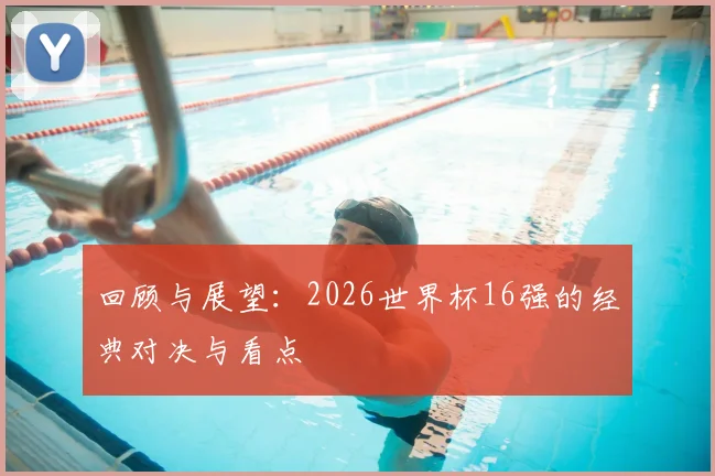 回顾与展望：2026世界杯16强的经典对决与看点