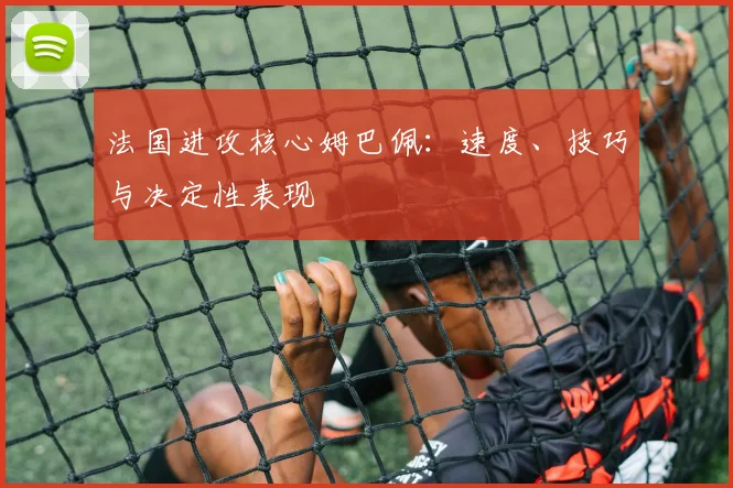 法国进攻核心姆巴佩：速度、技巧与决定性表现