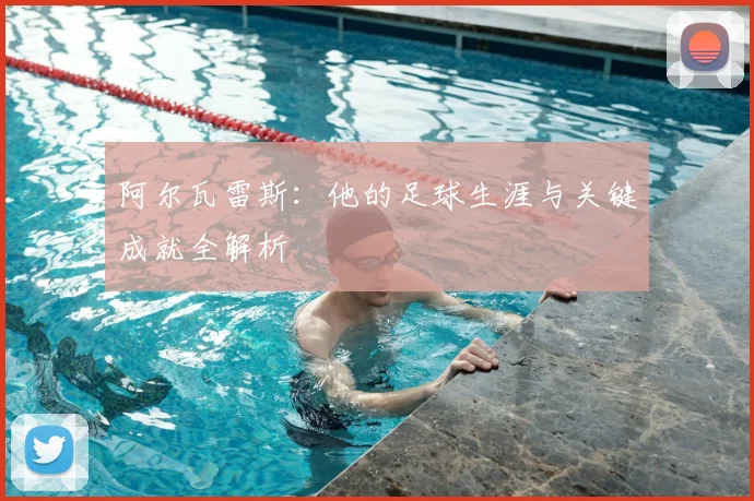 阿尔瓦雷斯：他的足球生涯与关键成就全解析