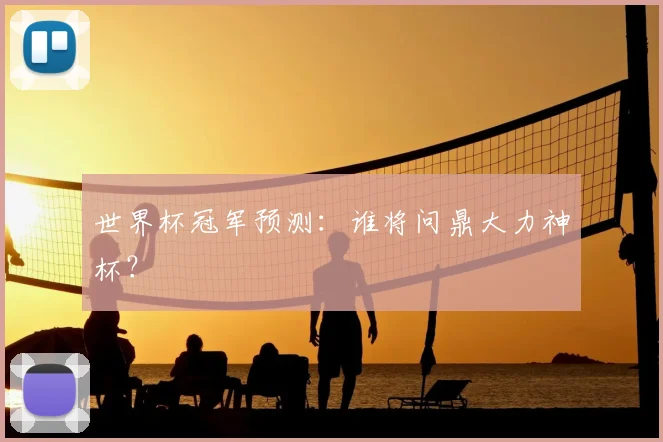 世界杯冠军预测:谁将问鼎大力神杯?