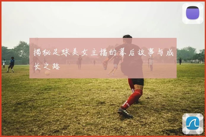 揭秘足球美女主播的幕后故事与成长之路