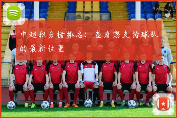 中超积分榜排名：查看您支持球队的最新位置