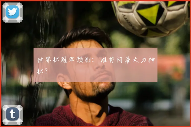 世界杯冠军预测:谁将问鼎大力神杯?