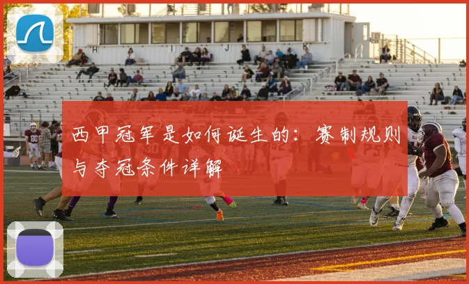西甲冠军是如何诞生的：赛制规则与夺冠条件详解