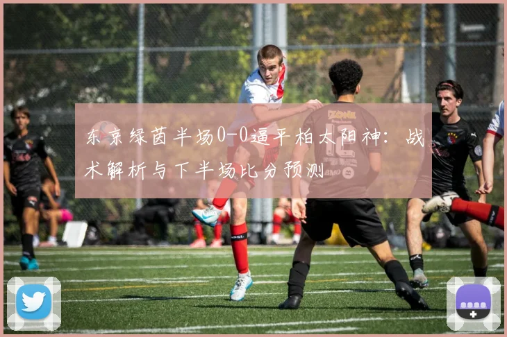 东京绿茵半场0-0逼平柏太阳神：战术解析与下半场比分预测