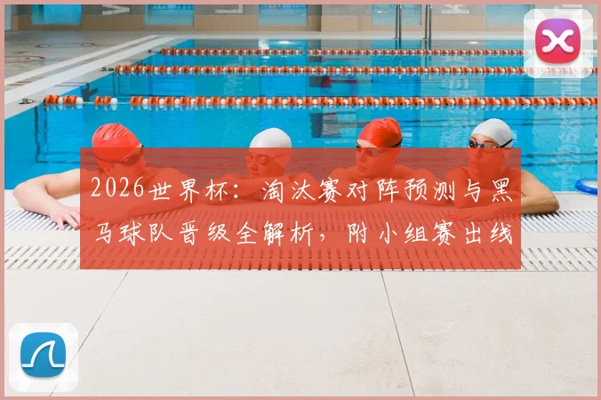 2026世界杯:淘汰赛对阵预测与黑马球队晋级全解析,附小组赛出线形势深度分析