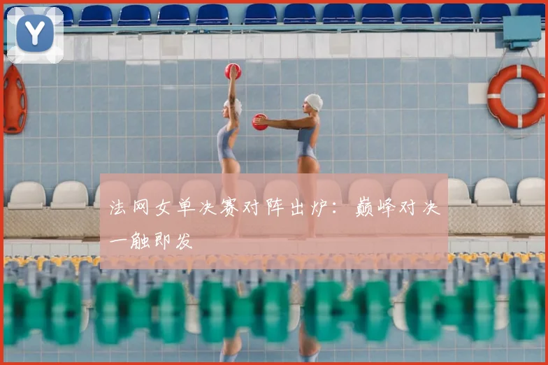法网女单决赛对阵出炉：巅峰对决一触即发