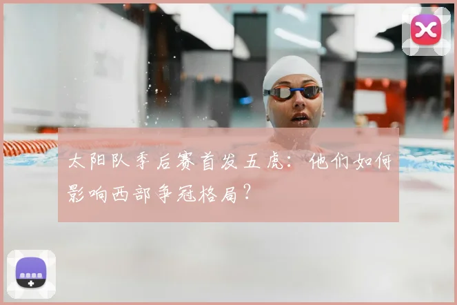 太阳队季后赛首发五虎：他们如何影响西部争冠格局？