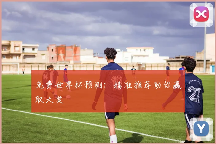 免费世界杯预测：精准推荐助你赢取大奖