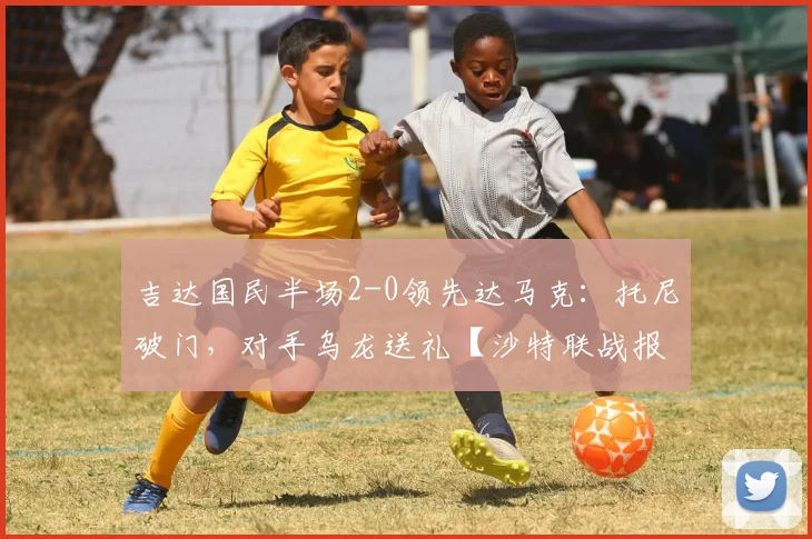 吉达国民半场2-0领先达马克：托尼破门，对手乌龙送礼【沙特联战报】