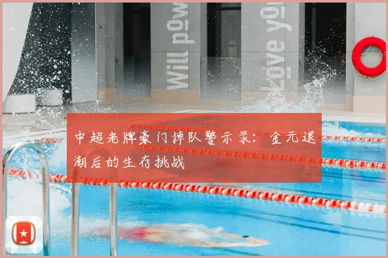 中超老牌豪门掉队警示录:金元退潮后的生存挑战