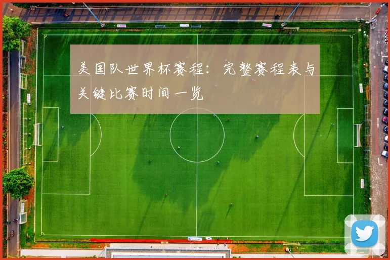 美国队世界杯赛程：完整赛程表与关键比赛时间一览