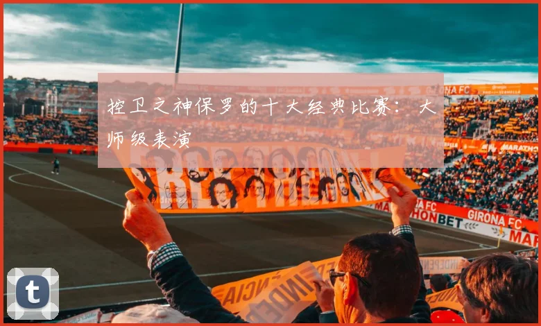 控卫之神保罗的十大经典比赛:大师级表演