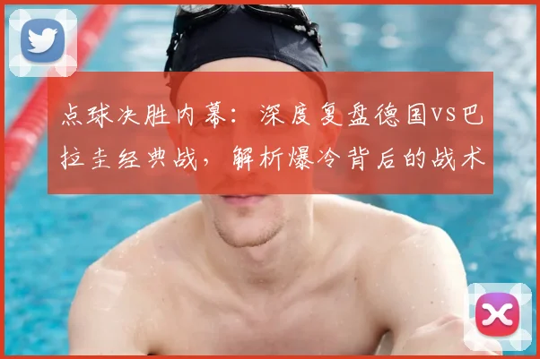 点球决胜内幕:深度复盘德国vs巴拉圭经典战,解析爆冷背后的战术与心理因素