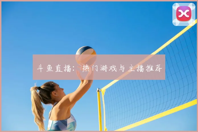 斗鱼直播:热门游戏与主播推荐