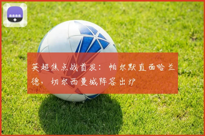 英超焦点战首发:帕尔默直面哈兰德,切尔西曼城阵容出炉