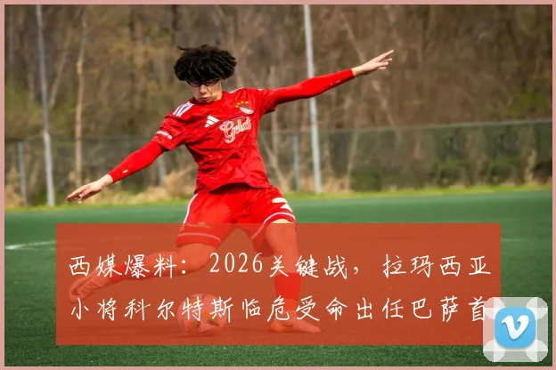 西媒爆料：2026关键战，拉玛西亚小将科尔特斯临危受命出任巴萨首发中卫
