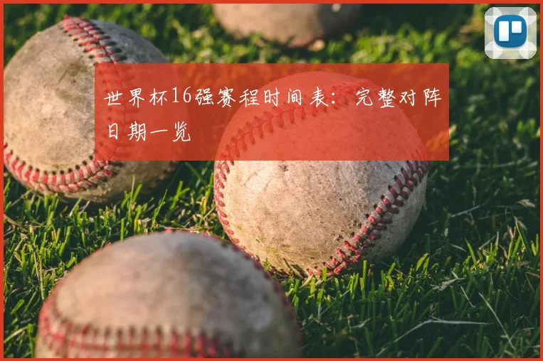 世界杯16强赛程时间表:完整对阵日期一览