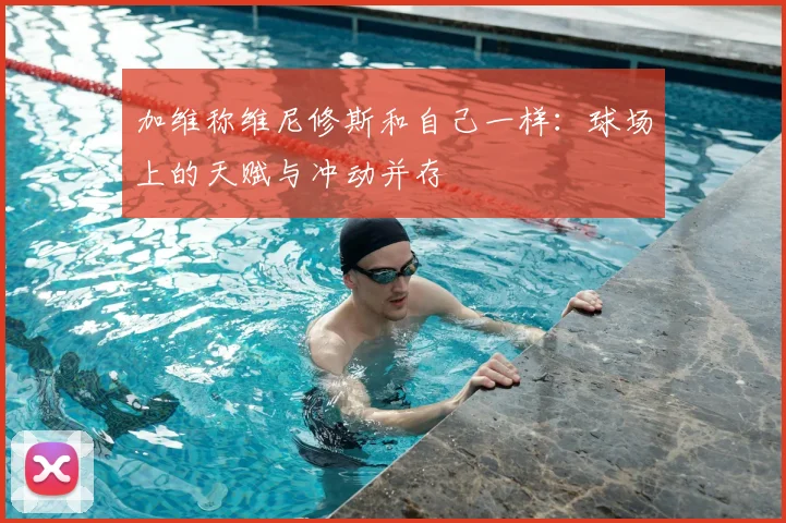 加维称维尼修斯和自己一样:球场上的天赋与冲动并存
