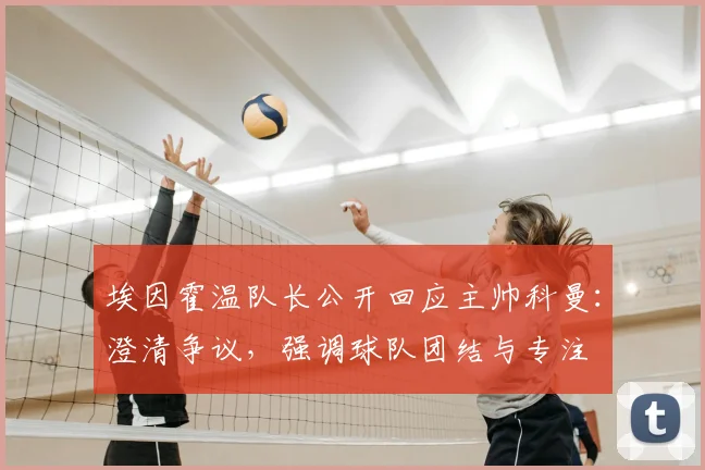 埃因霍温队长公开回应主帅科曼：澄清争议，强调球队团结与专注