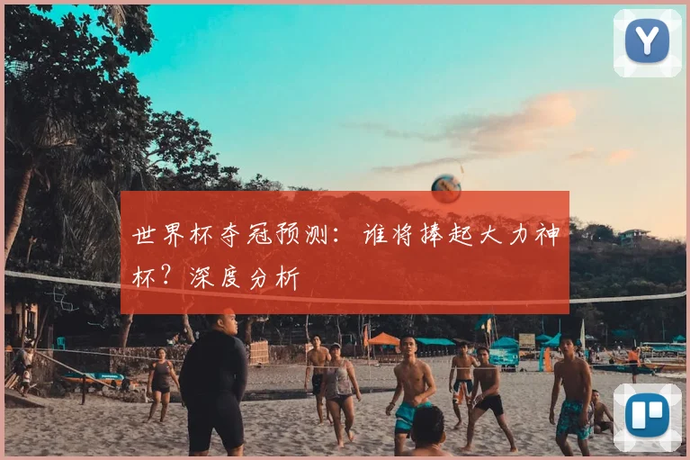 世界杯夺冠预测:谁将捧起大力神杯?深度分析