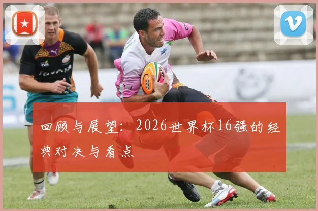 回顾与展望:2026世界杯16强的经典对决与看点