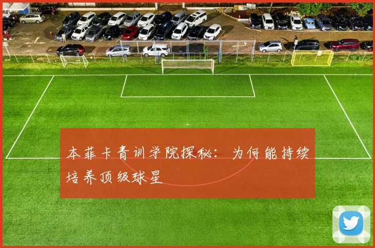 本菲卡青训学院探秘：为何能持续培养顶级球星