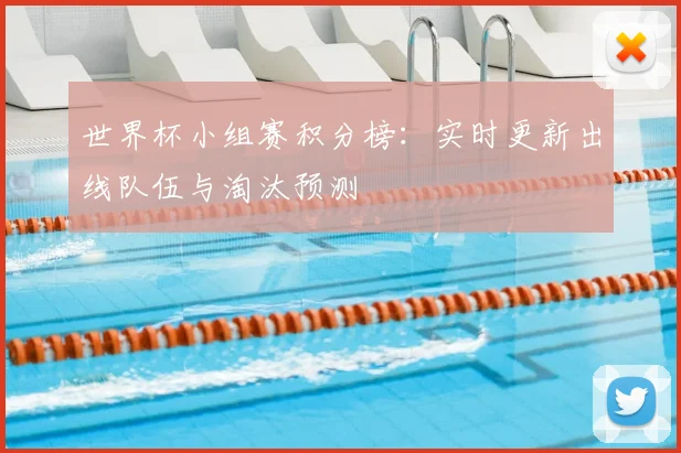 世界杯小组赛积分榜：实时更新出线队伍与淘汰预测