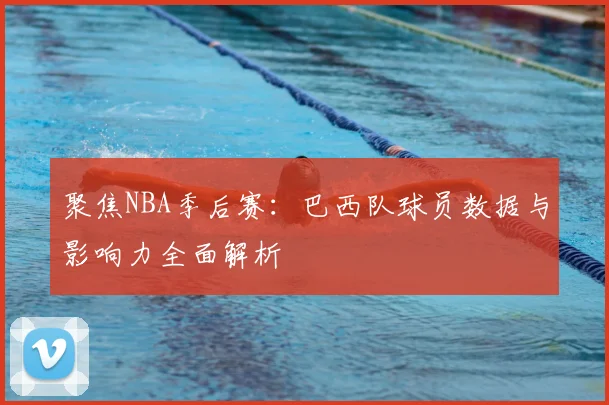 聚焦NBA季后赛：巴西队球员数据与影响力全面解析