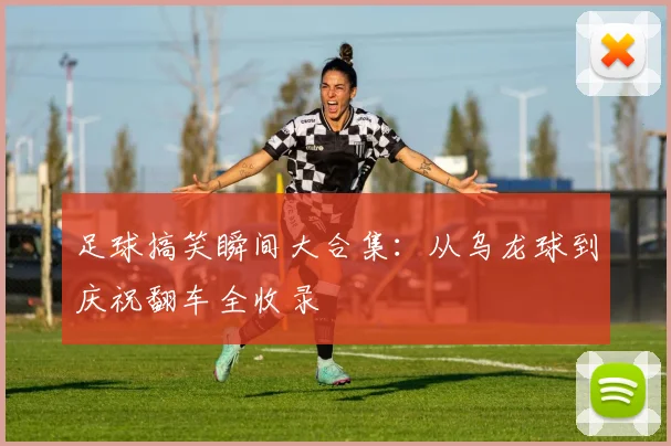 足球搞笑瞬间大合集:从乌龙球到庆祝翻车全收录