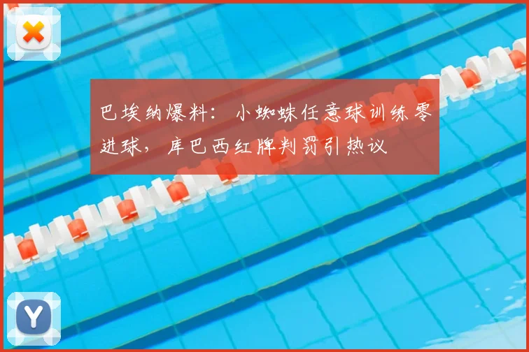 巴埃纳爆料：小蜘蛛任意球训练零进球，库巴西红牌判罚引热议