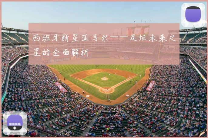 西班牙新星亚马尔——足坛未来之星的全面解析
