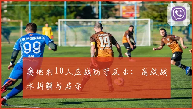 奥地利10人应战防守反击：高效战术拆解与启示