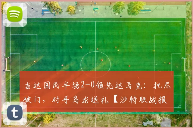 吉达国民半场2-0领先达马克：托尼破门，对手乌龙送礼【沙特联战报】
