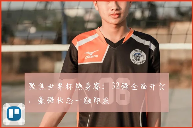 聚焦世界杯热身赛:32强全面开打,豪强状态一触即发