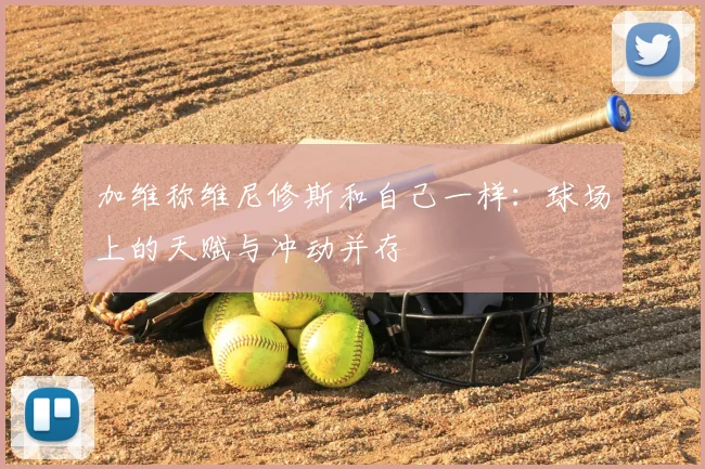 加维称维尼修斯和自己一样：球场上的天赋与冲动并存