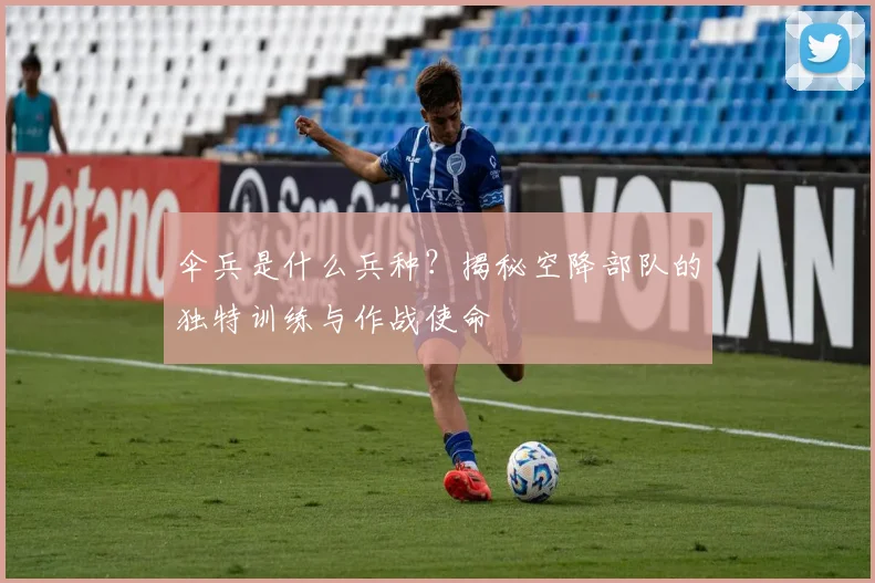 伞兵是什么兵种？揭秘空降部队的独特训练与作战使命