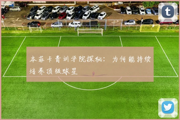 本菲卡青训学院探秘:为何能持续培养顶级球星