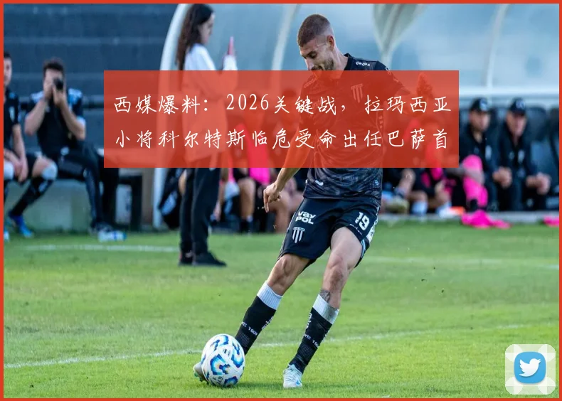 西媒爆料:2026关键战,拉玛西亚小将科尔特斯临危受命出任巴萨首发中卫