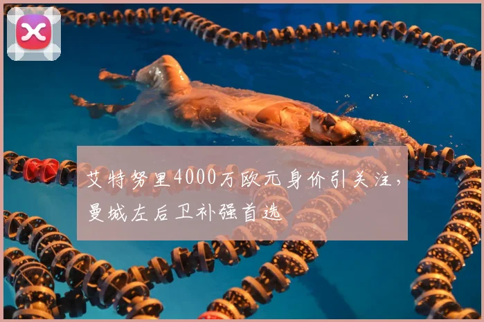 艾特努里4000万欧元身价引关注,曼城左后卫补强首选
