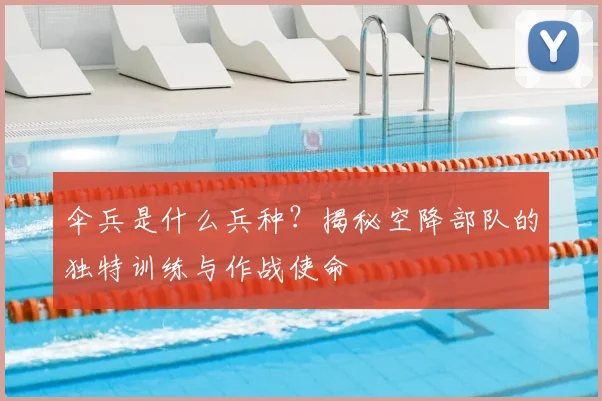 伞兵是什么兵种?揭秘空降部队的独特训练与作战使命