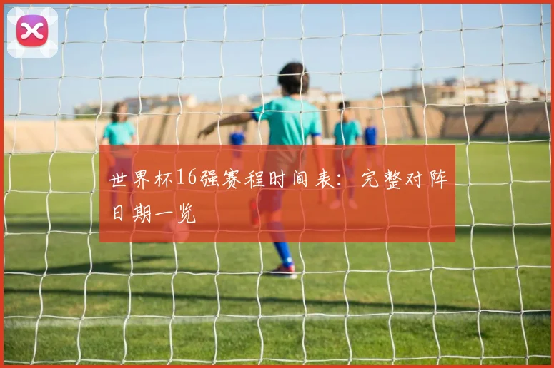 世界杯16强赛程时间表：完整对阵日期一览
