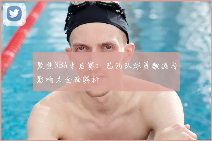 聚焦NBA季后赛：巴西队球员数据与影响力全面解析