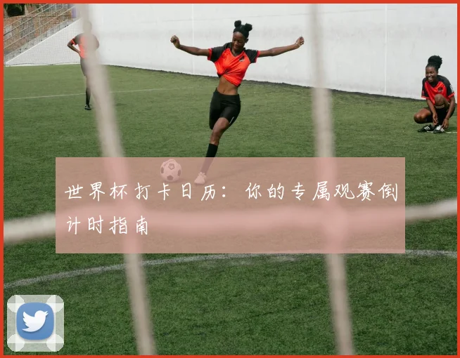 世界杯打卡日历：你的专属观赛倒计时指南